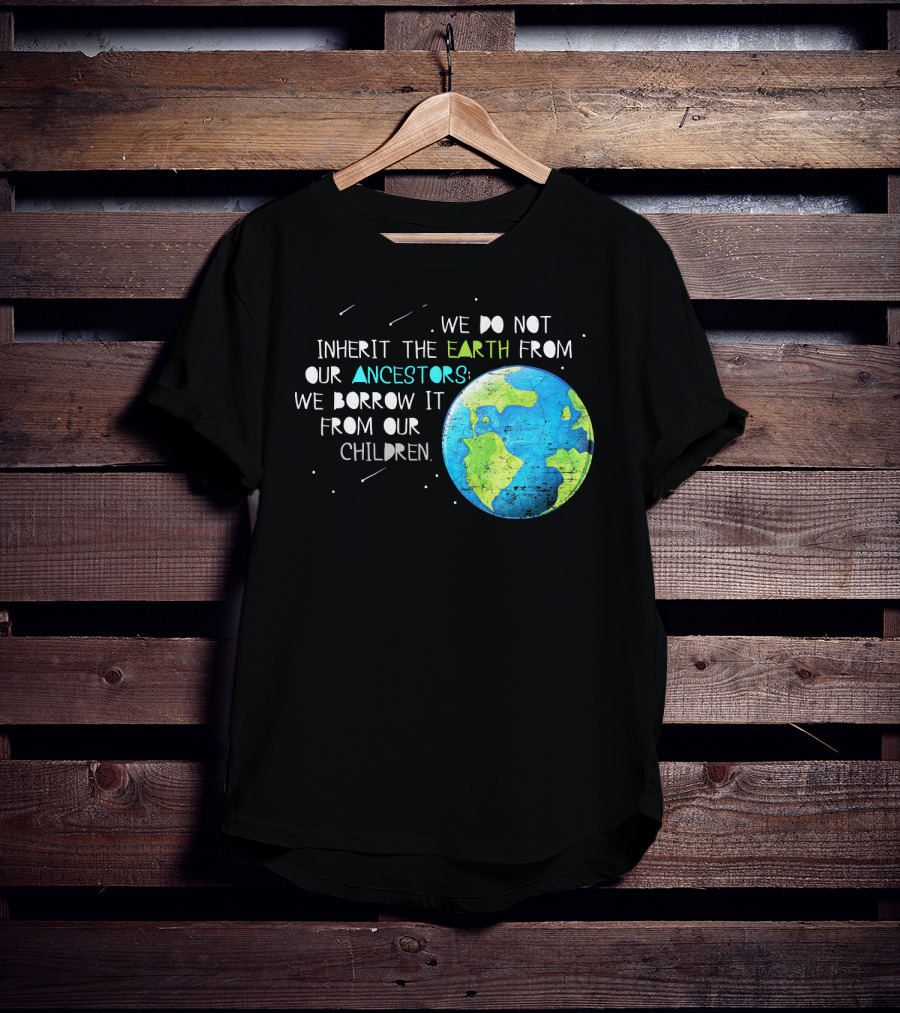 We Do Not Inherit The Earth From Our Ancestors We Borrow It From Our Children Earth Day T-Shirt