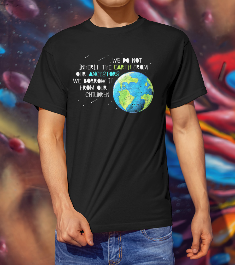 We Do Not Inherit The Earth From Our Ancestors We Borrow It From Our Children Earth Day T-Shirt