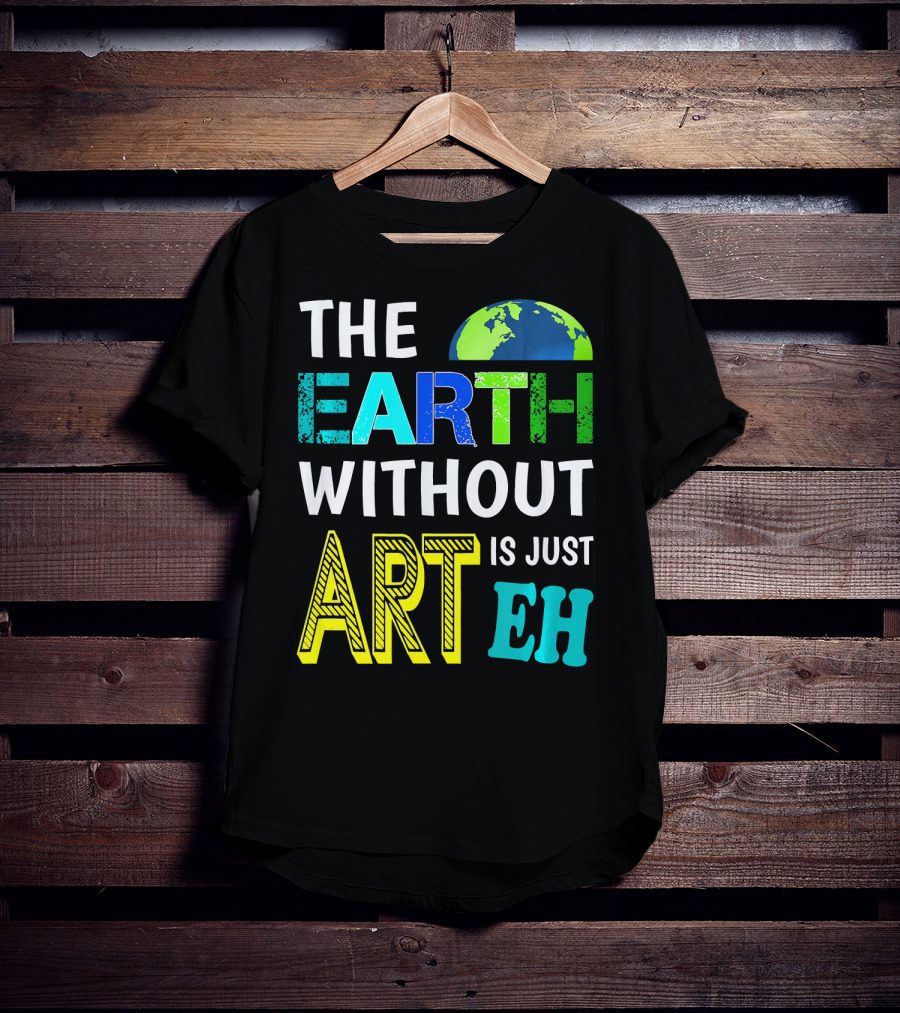 THE EARTH WITHOUT ART IS JUST EH Earth Day Ever T-Shirt