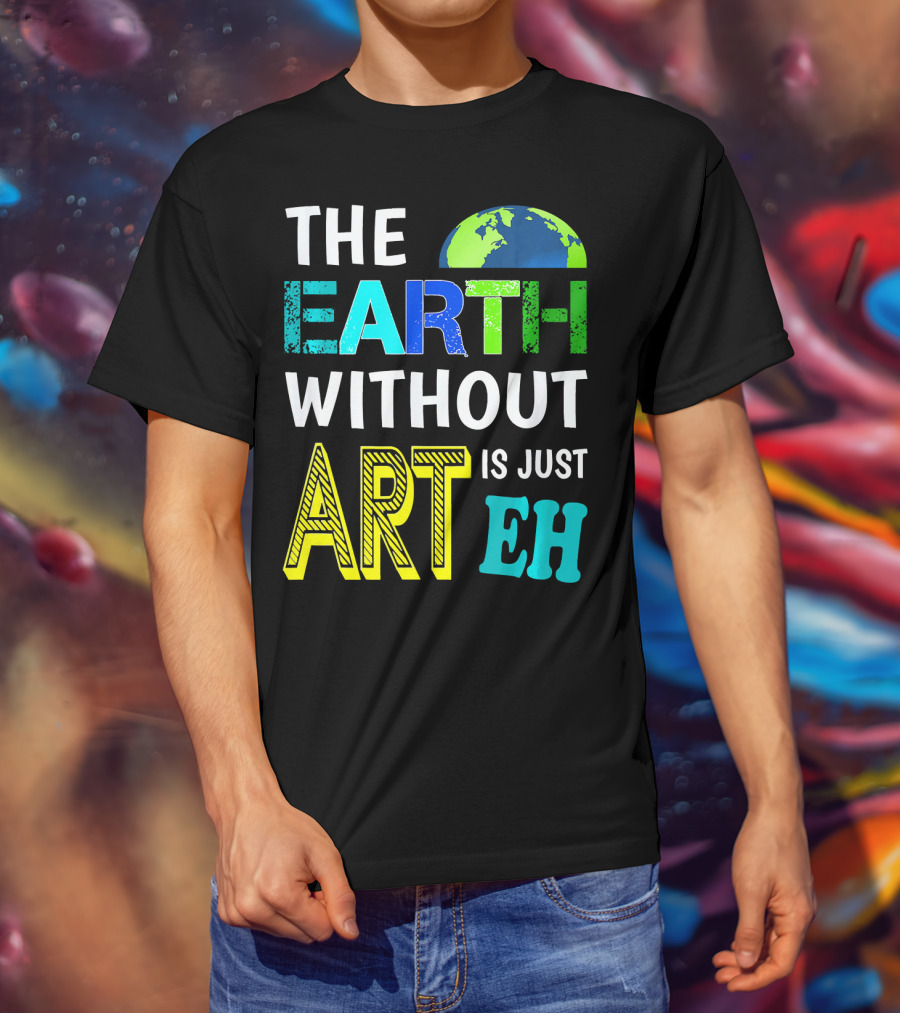 THE EARTH WITHOUT ART IS JUST EH Earth Day Ever T-Shirt