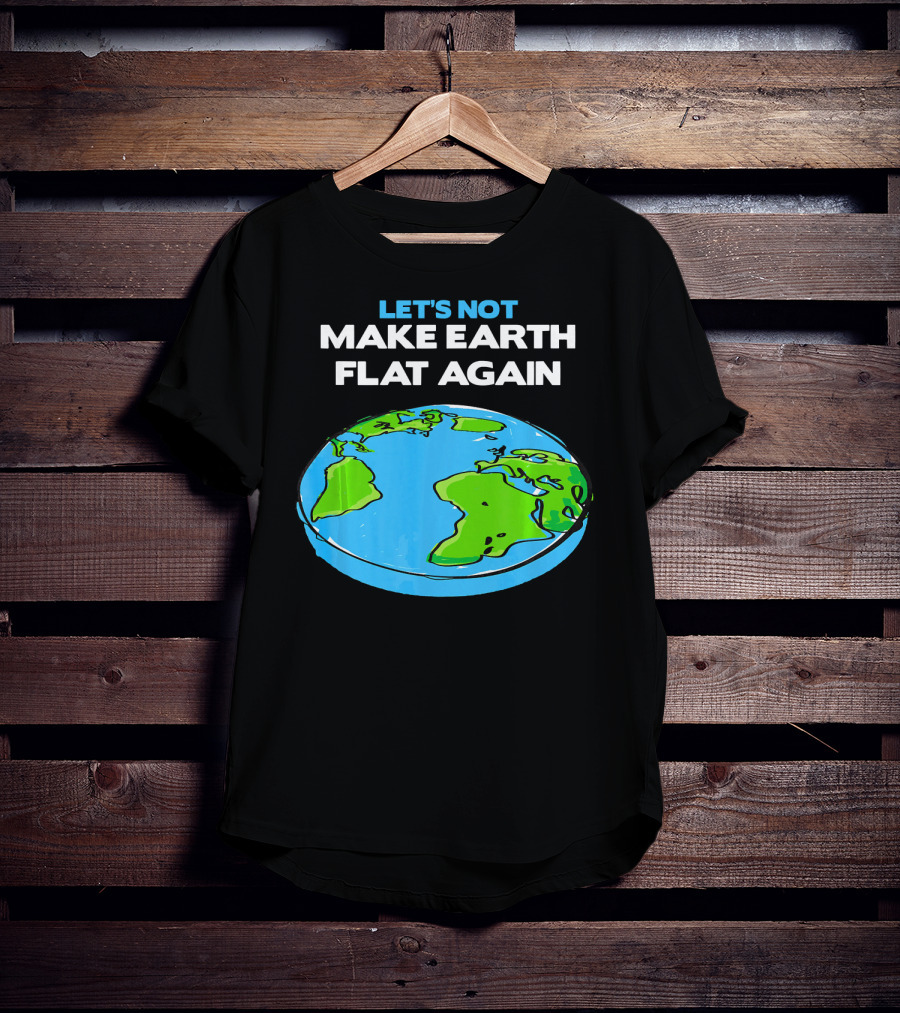 Let's Not Make Earth Flat Again Science March Flat Earth Day T-Shirt
