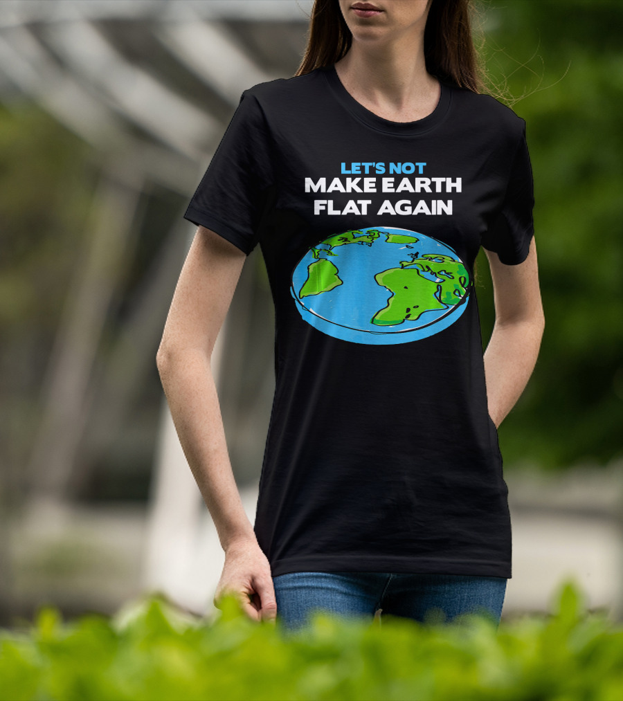 Let's Not Make Earth Flat Again Science March Flat Earth Day T-Shirt