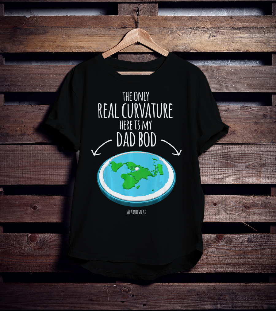 The Only Real Curvature Here Is My Dad Bod #EarthisFlat T-Shirt