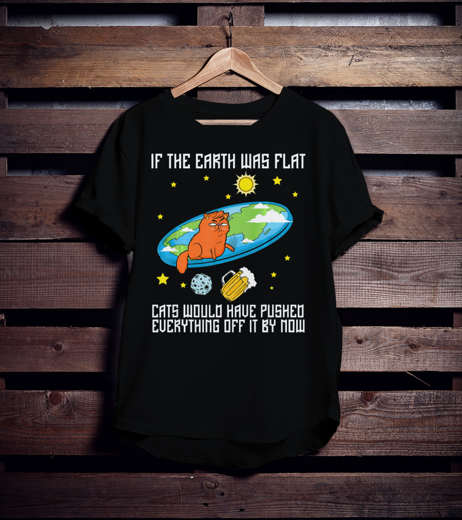 If The Earth Was Flat Cats Would Have Pushed Everything Off Flat Earther Joke T-Shirt