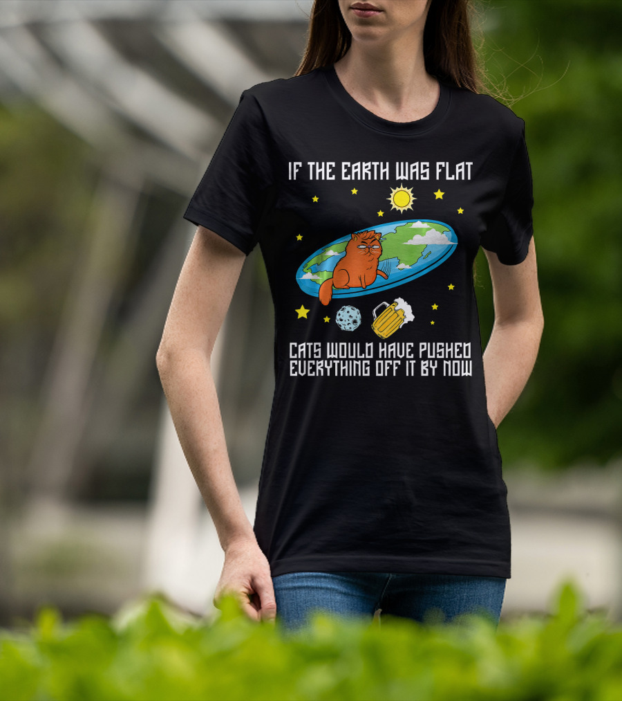 If The Earth Was Flat Cats Would Have Pushed Everything Off Flat Earther Joke T-Shirt
