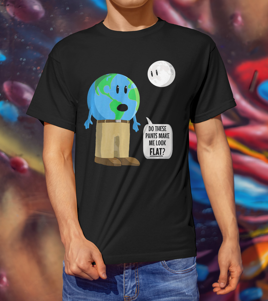 Do These Pants Make Me Look Flat Earth Globe With Talking Moon T-Shirt