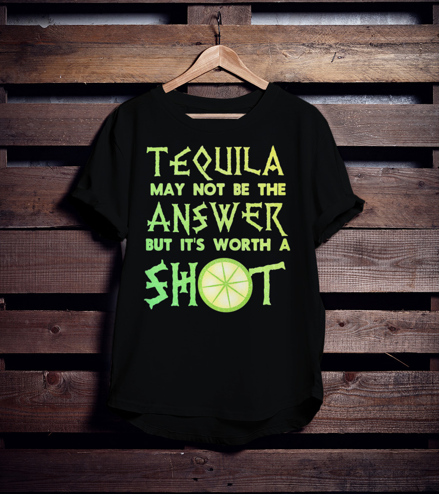 Tequila May Not Be The Answer But It’s Worth A Shot T-Shirt