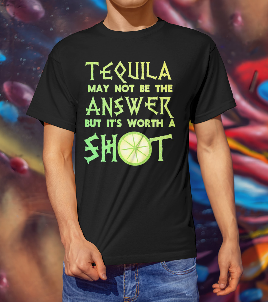 Tequila May Not Be The Answer But It’s Worth A Shot T-Shirt