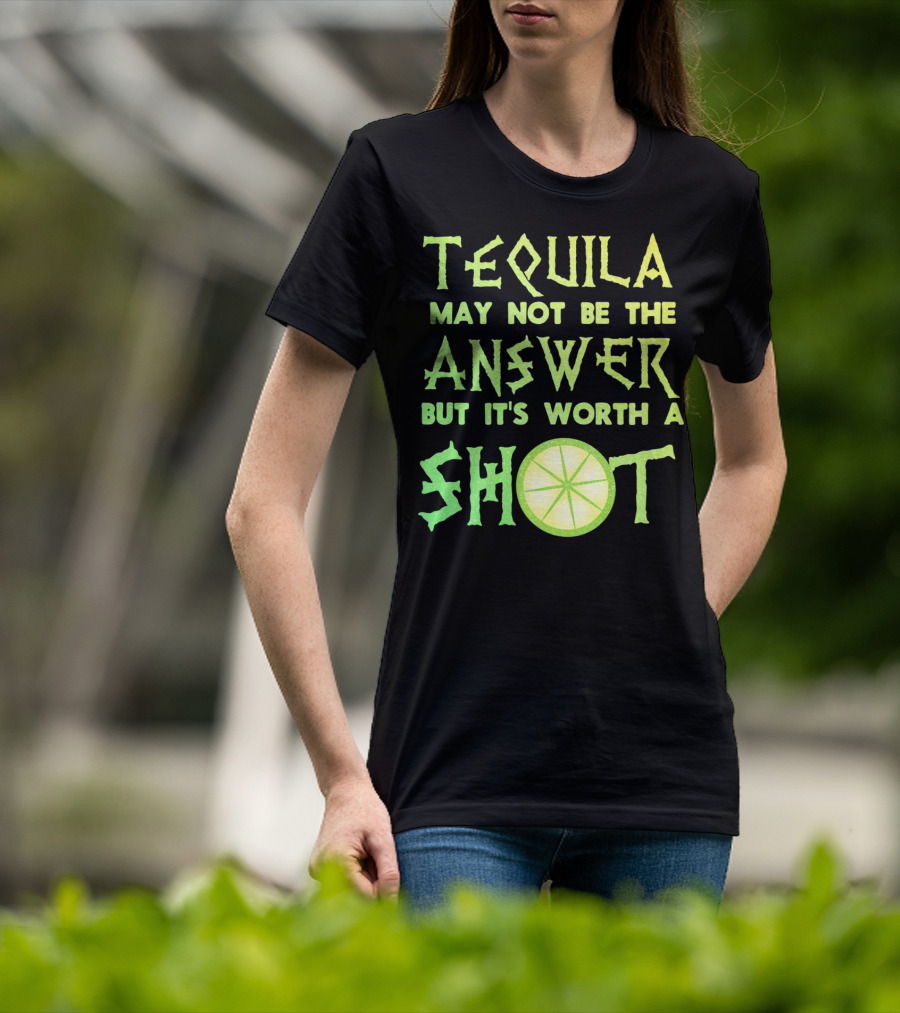 Tequila May Not Be The Answer But It’s Worth A Shot T-Shirt