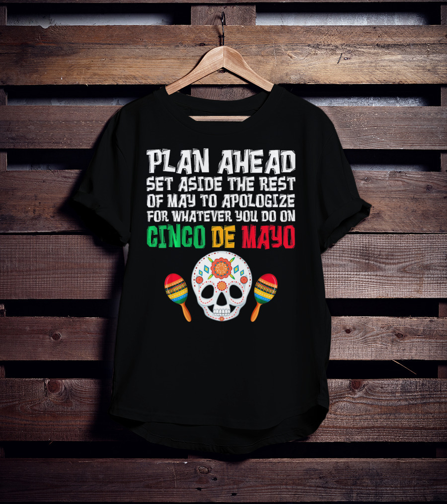 Plan Ahead Set Aside The Rest Of May To Apologize For Whatever You Do On Cinco De Mayo T-Shirt