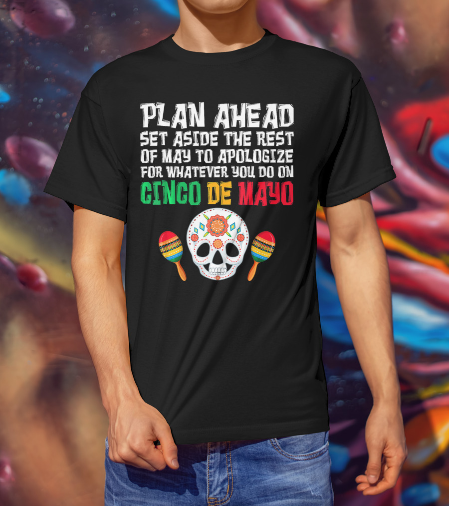 Plan Ahead Set Aside The Rest Of May To Apologize For Whatever You Do On Cinco De Mayo T-Shirt
