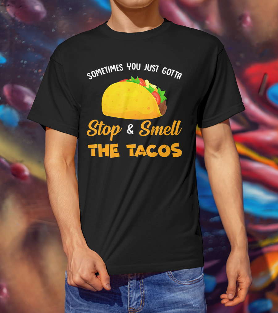 Sometimes You Just Gotta Stop And Smell The Tacos T-Shirt