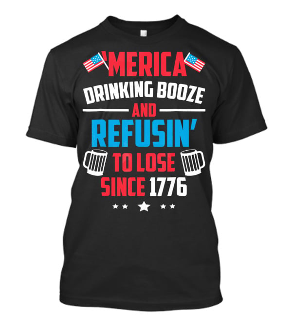 'Merica Drinking Booze And Refusin' To Lose Since 1776 T-Shirt