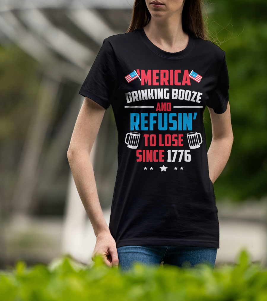 'Merica Drinking Booze And Refusin' To Lose Since 1776 T-Shirt