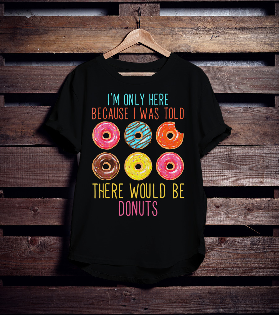 I'm Only Here Because I Was Told There Would Be Donuts T-Shirt