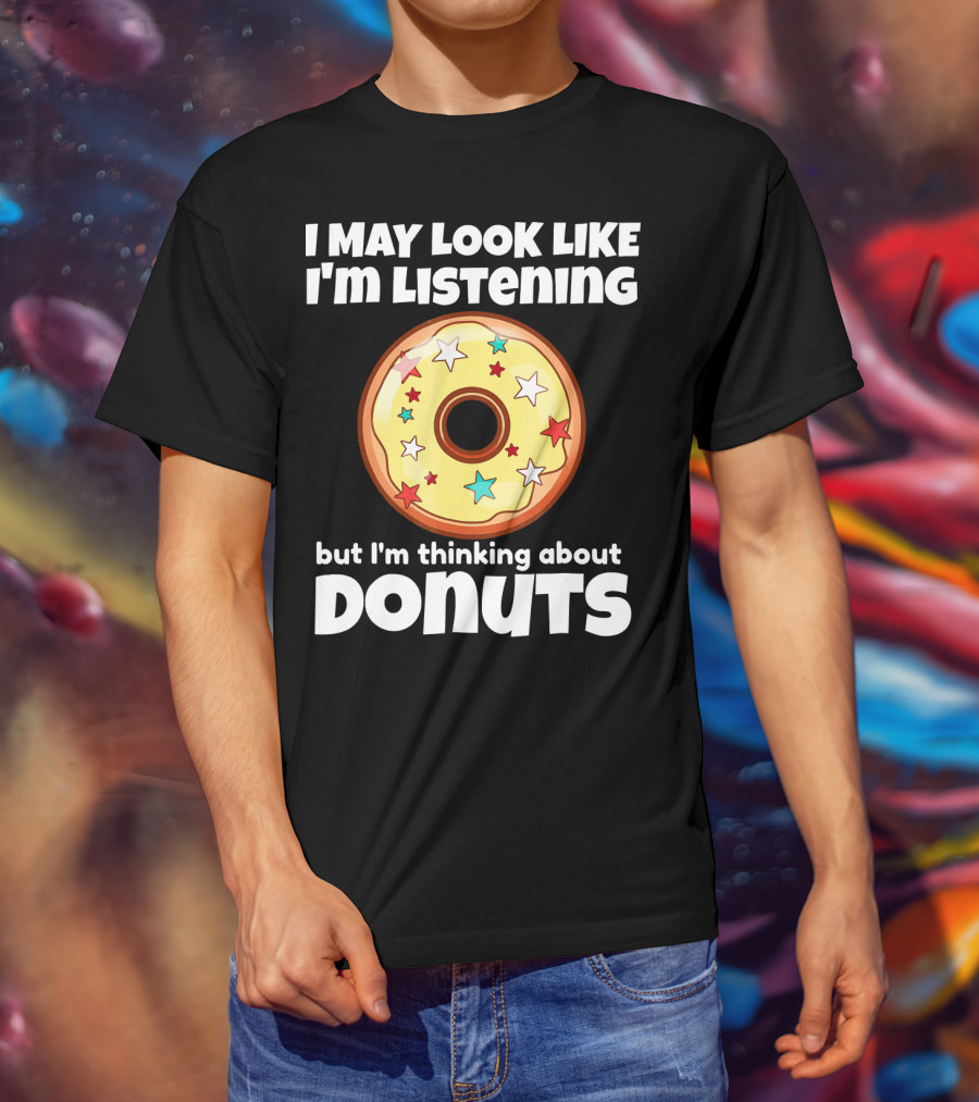 I May Look Like I'm Listening But I'm Thinking About Donuts T-Shirt