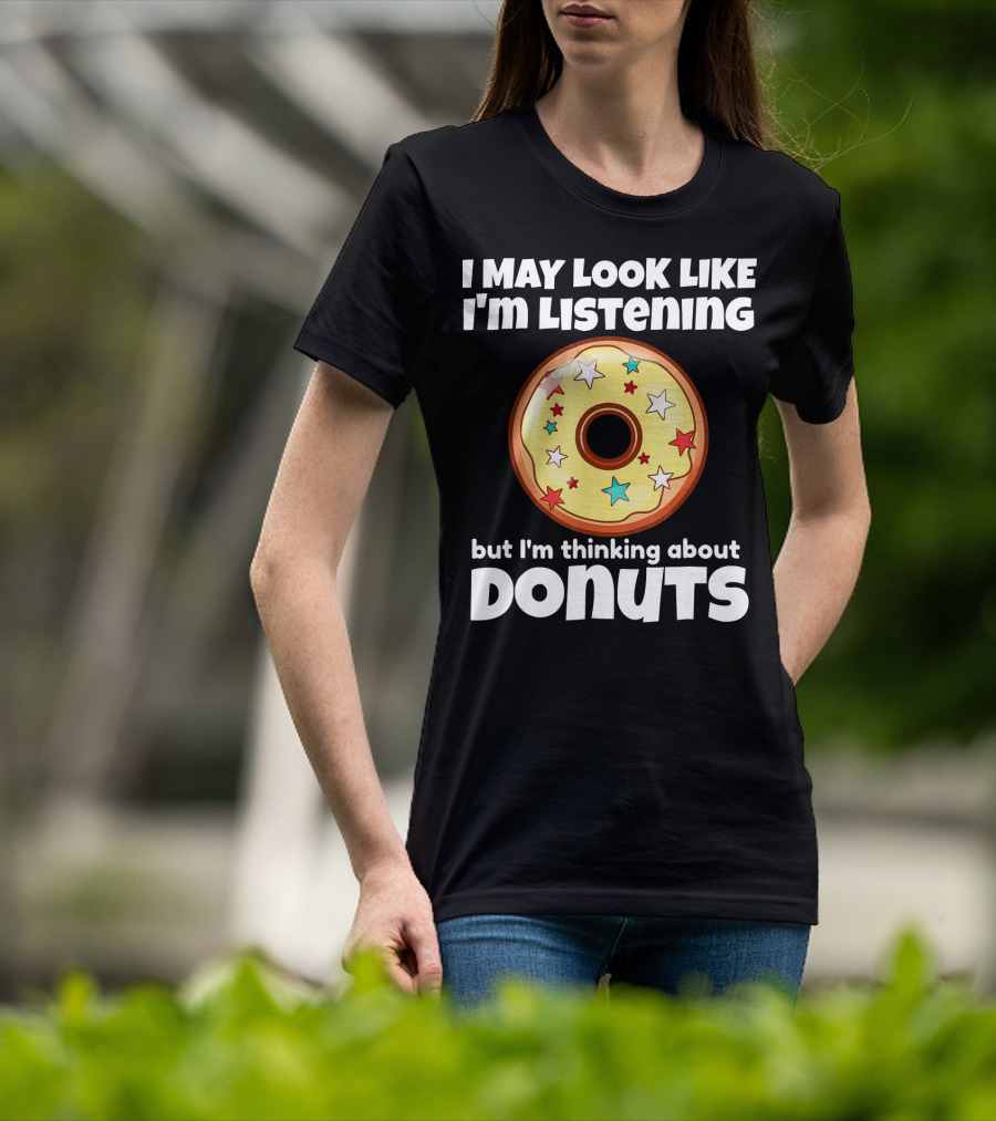 I May Look Like I'm Listening But I'm Thinking About Donuts T-Shirt