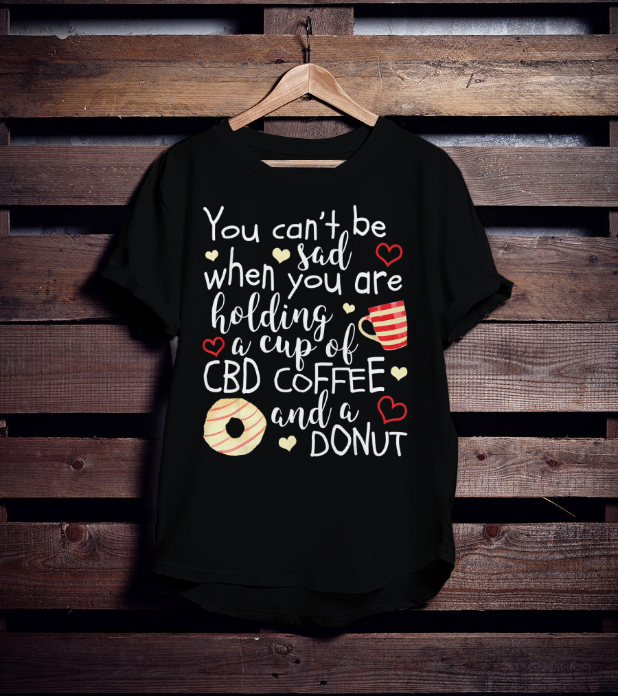 You Can’t Be Sad When You Are Holding A Cup Of CBD Coffee And A Donut T-Shirt