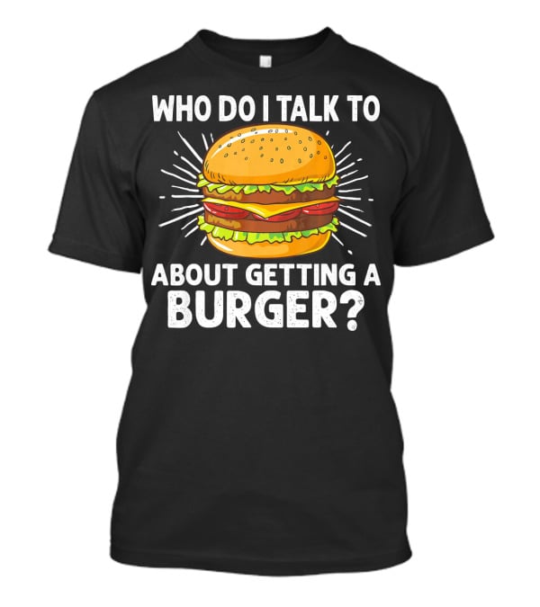 Who Do I Talk To About Getting A Burger Cheeseburger For Burger Love T-Shirt