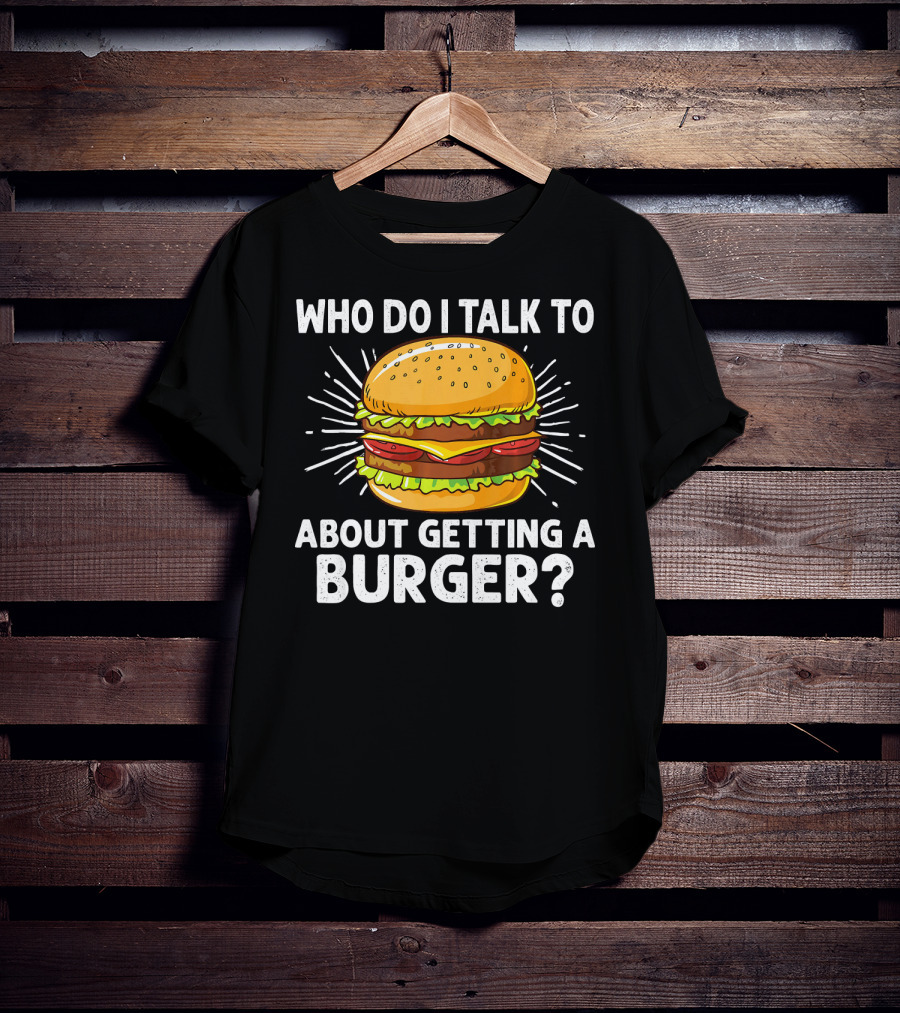 Who Do I Talk To About Getting A Burger Cheeseburger For Burger Love T-Shirt
