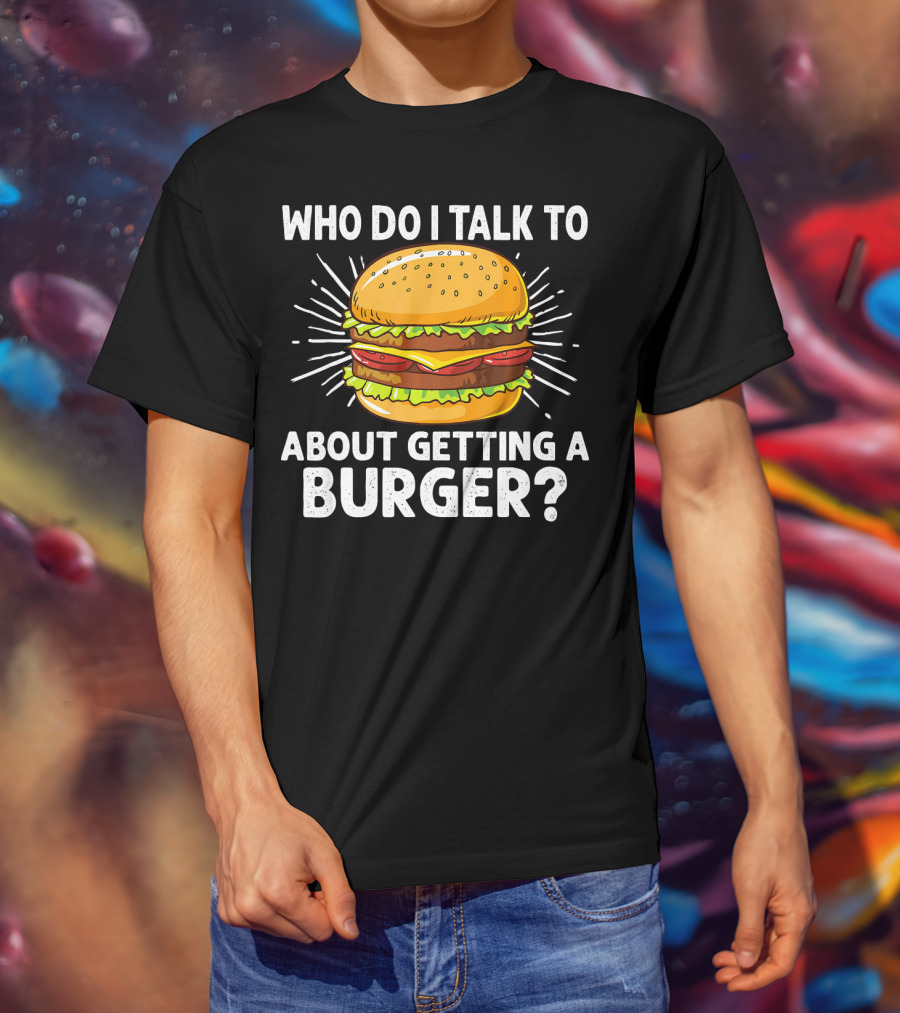Who Do I Talk To About Getting A Burger Cheeseburger For Burger Love T-Shirt