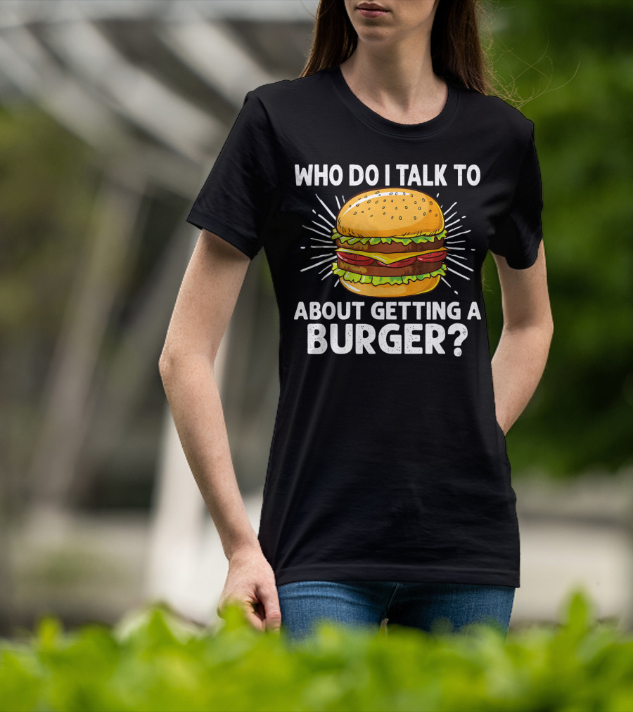 Who Do I Talk To About Getting A Burger Cheeseburger For Burger Love T-Shirt