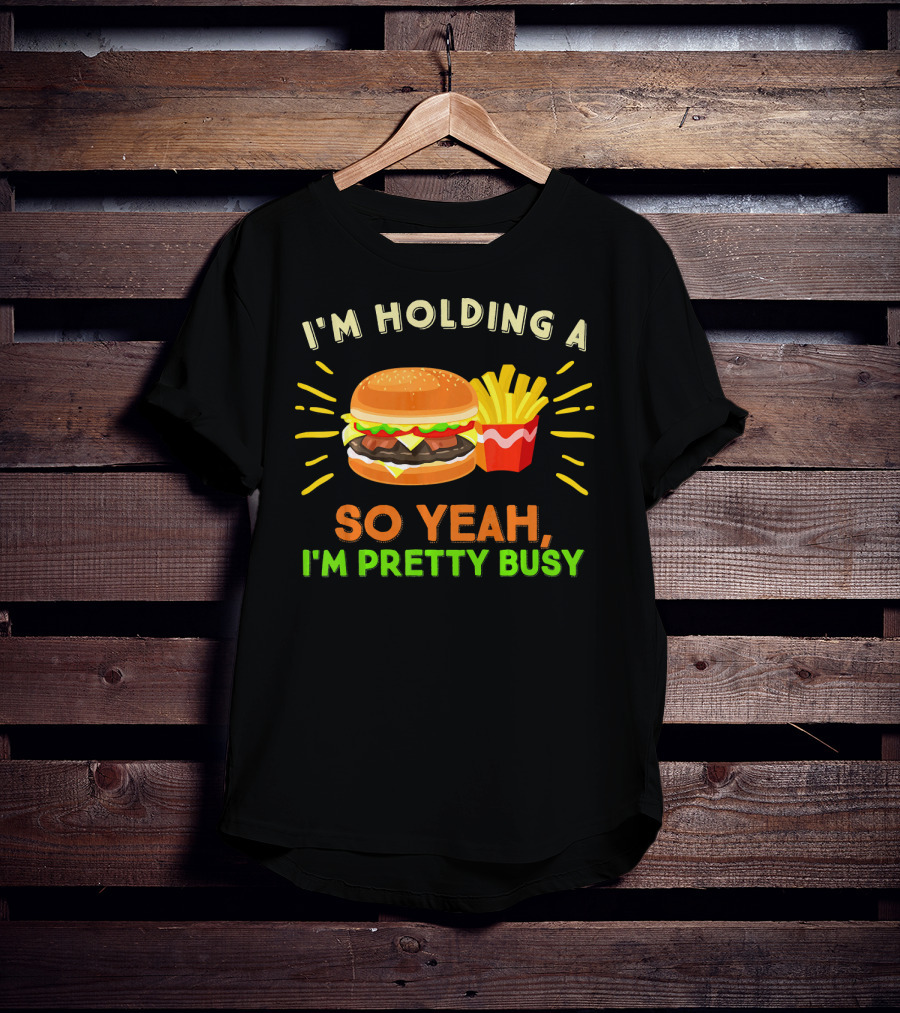 I'm Holding A Burger And Fries So Yeah I'm Pretty Busy T-Shirt