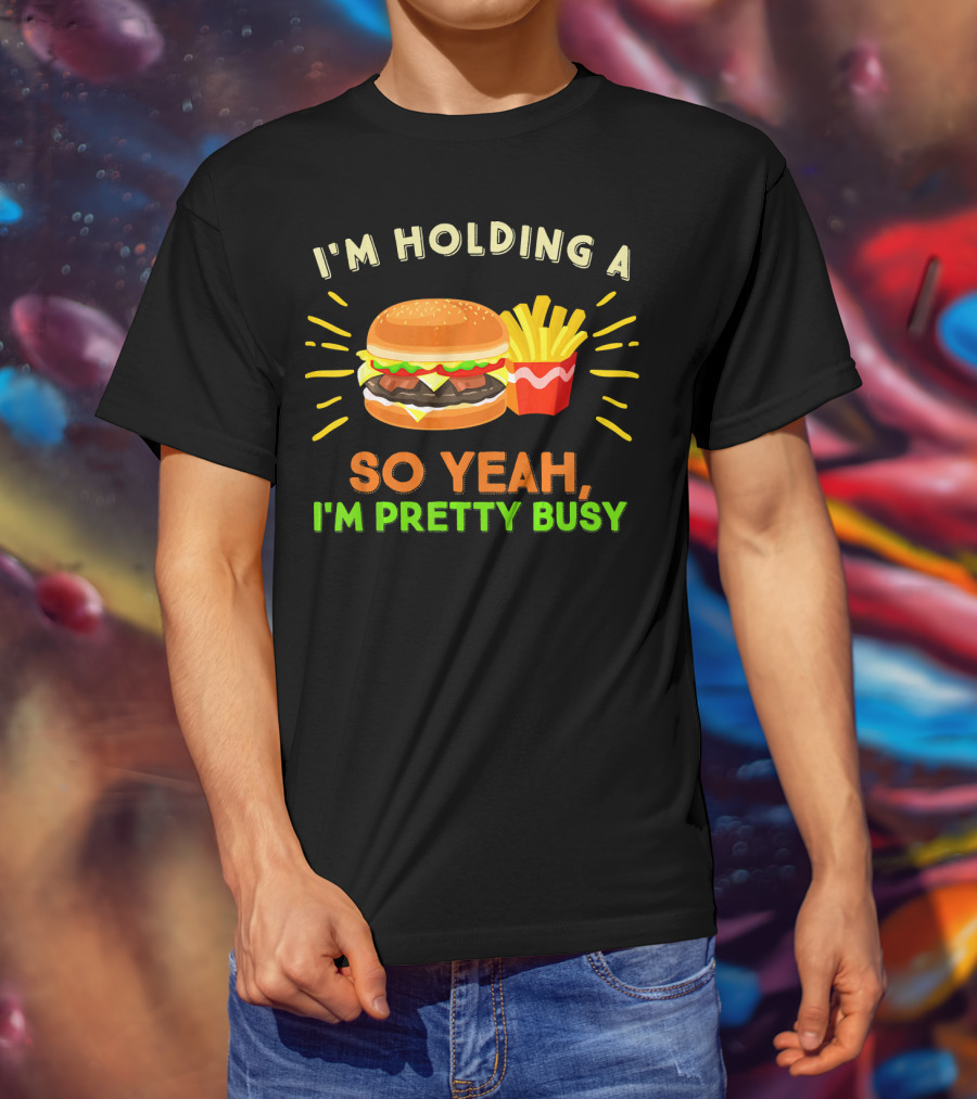 I'm Holding A Burger And Fries So Yeah I'm Pretty Busy T-Shirt