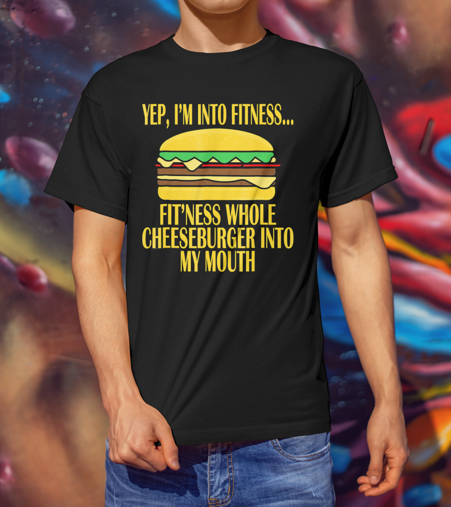 Yep I'm Into Fitness Fit'ness Whole Cheeseburger Into My Mouth T-Shirt