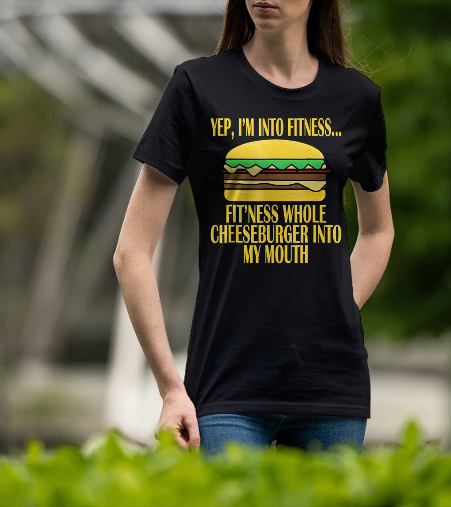 Yep I'm Into Fitness Fit'ness Whole Cheeseburger Into My Mouth T-Shirt
