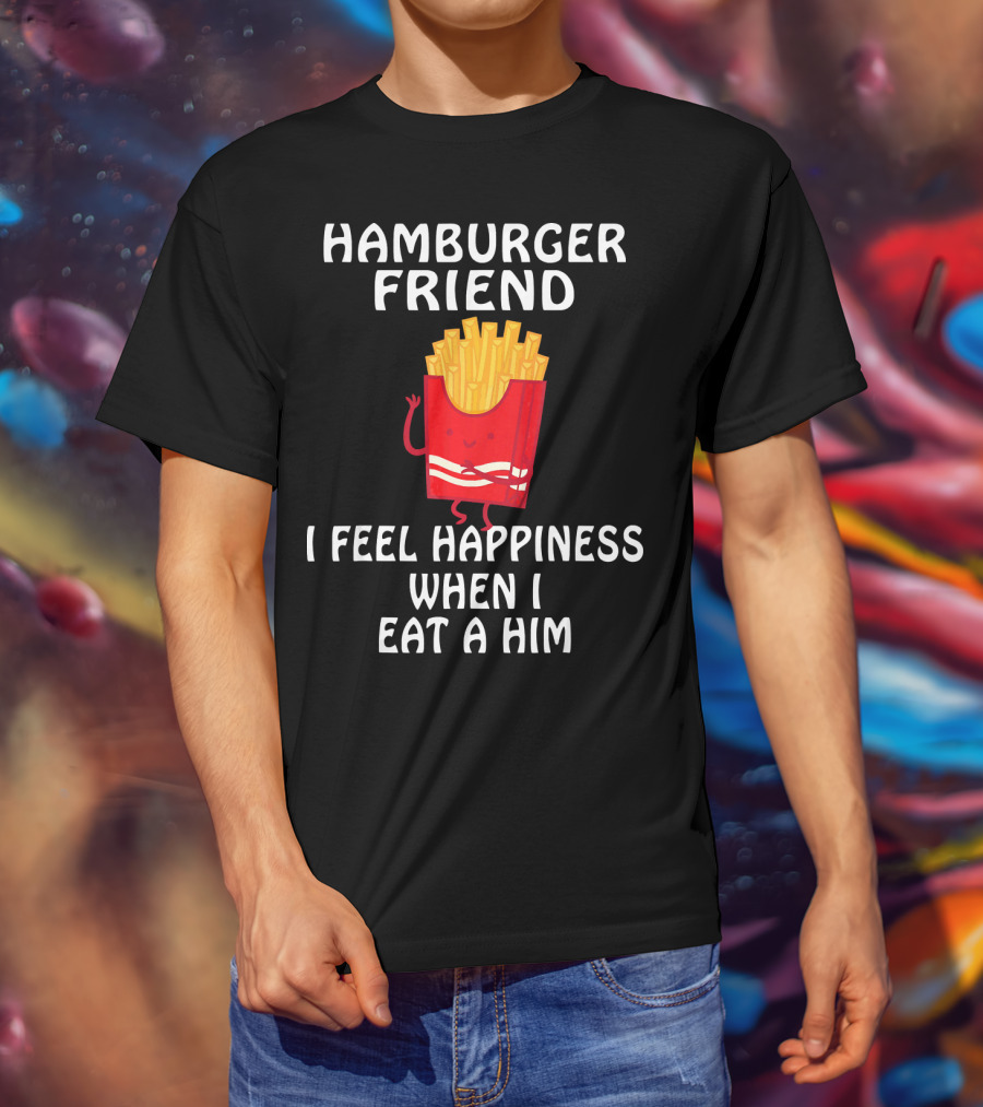 Hamburger Friend I Feel Happiness When I Eat A Him T-Shirt