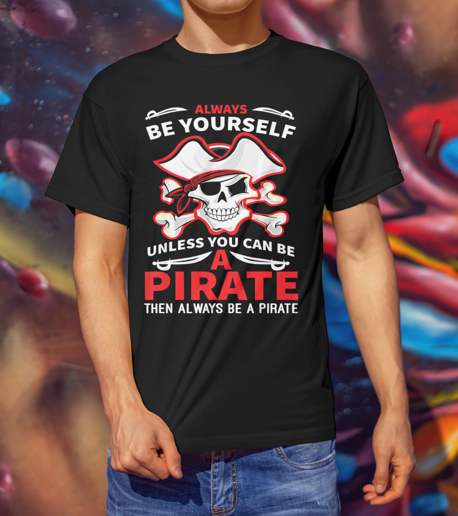 Always Be Yourself Unless You Can Be A Pirate Then Always Be A Pirate Skull And Crossbones T-Shirt