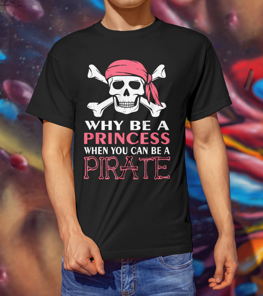 Why Be A Princess When You Can Be A Pirate Skull Crossbones T-Shirt