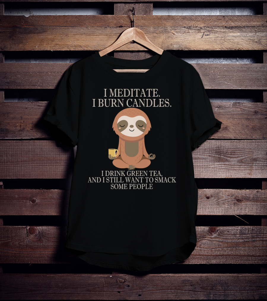 I Meditate Burn Candles Drink Green Tea Still Want To Smack People T-Shirt