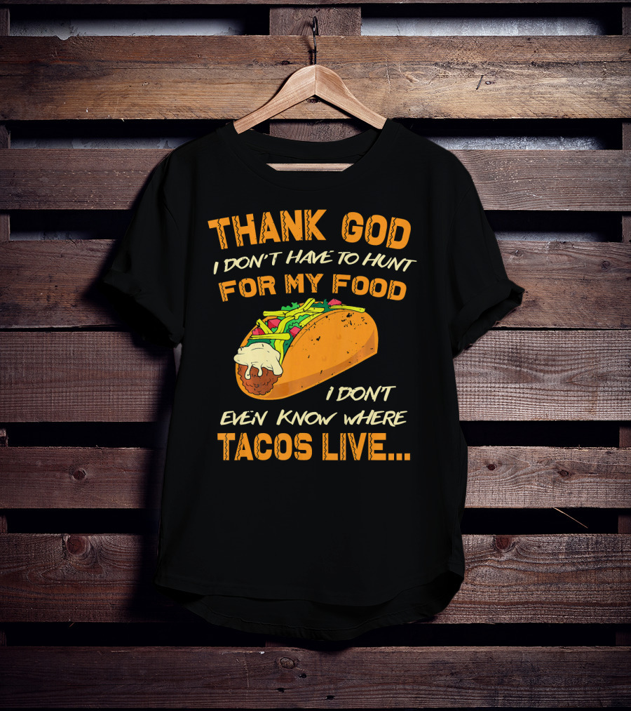 Thank God I Don't Have To Hunt For My Food I Don't Even Know Where Tacos Live T-Shirt