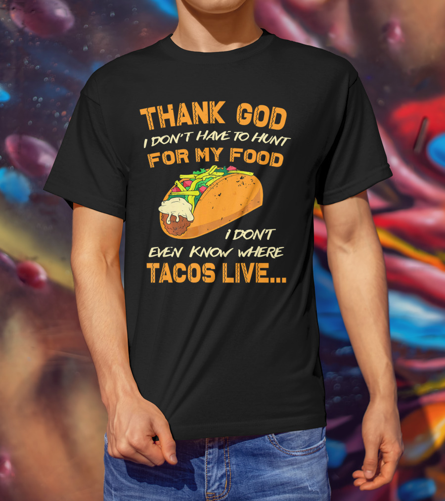 Thank God I Don't Have To Hunt For My Food I Don't Even Know Where Tacos Live T-Shirt