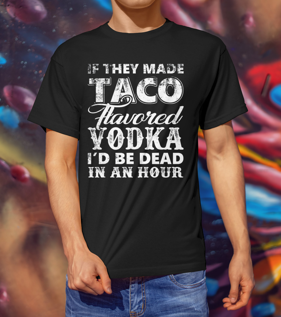 If They Made Taco Flavored Vodka I'd Be Dead In An Hour T-Shirt