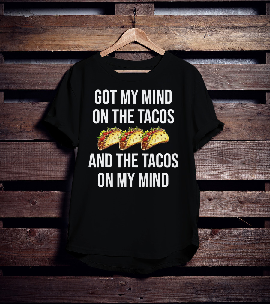 Got My Mind On The Tacos And The Tacos On My Mind With Taco T-Shirt