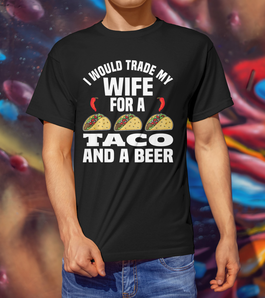 I Would Trade My Wife For A Taco And A Beer T-Shirt
