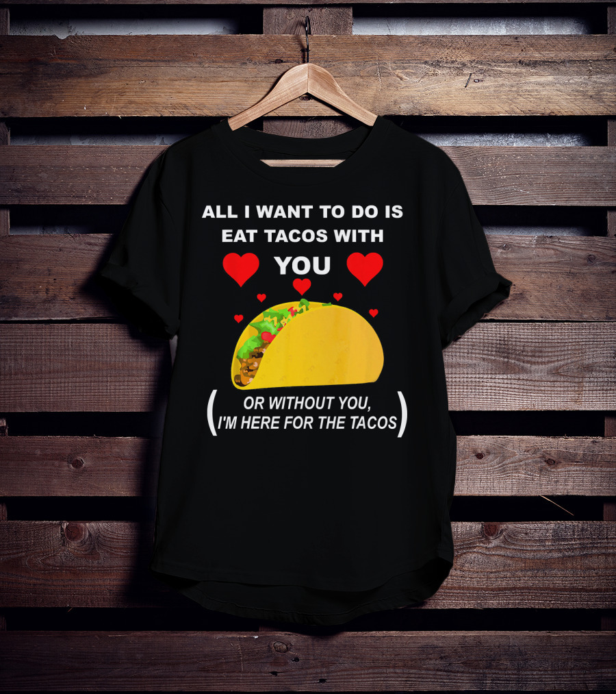 All I Want To Do Is Eat Tacos With You OR Without You I'm Here For The Tacos T-Shirt