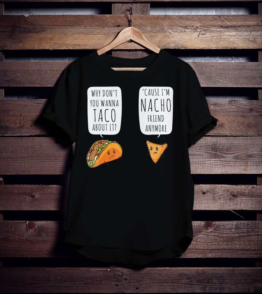 Why Don't You Wanna Taco About It 'Cause I'm Nacho Friend Anymore T-Shirt