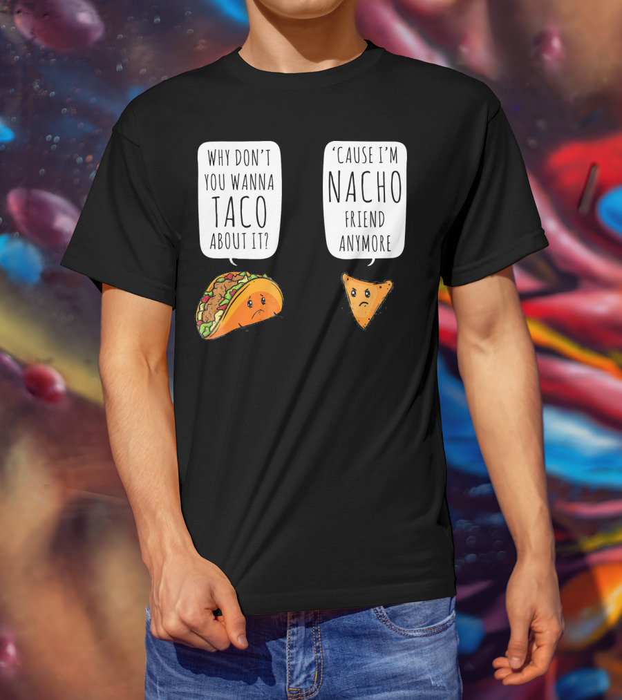 Why Don't You Wanna Taco About It 'Cause I'm Nacho Friend Anymore T-Shirt