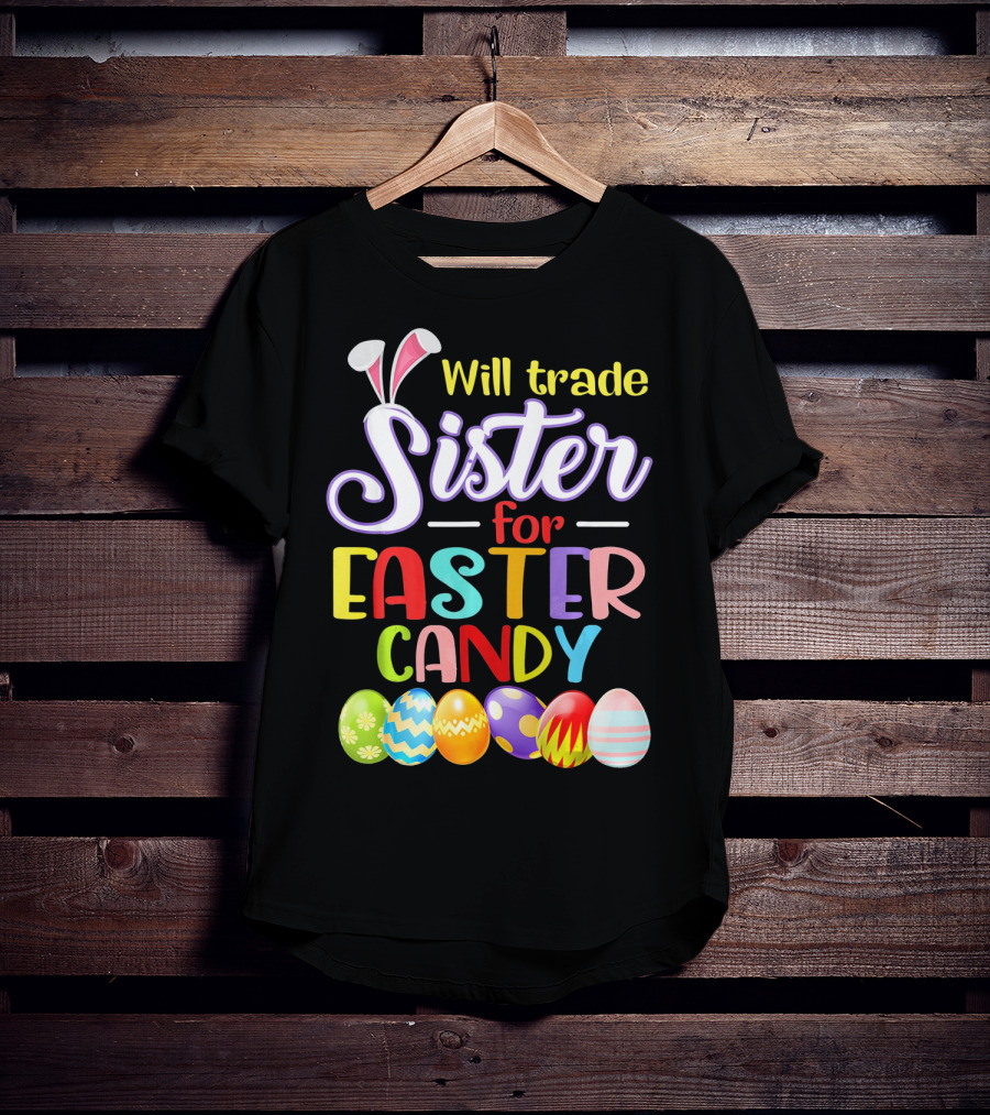 Will Trade Sister For Easter Candy Colorful Eggs And Bunny Ears T-Shirt