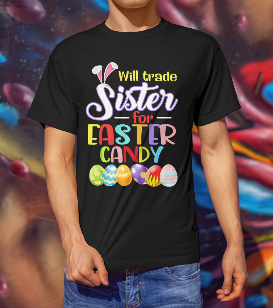 Will Trade Sister For Easter Candy Colorful Eggs And Bunny Ears T-Shirt