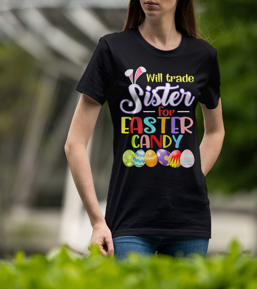 Will Trade Sister For Easter Candy Colorful Eggs And Bunny Ears T-Shirt
