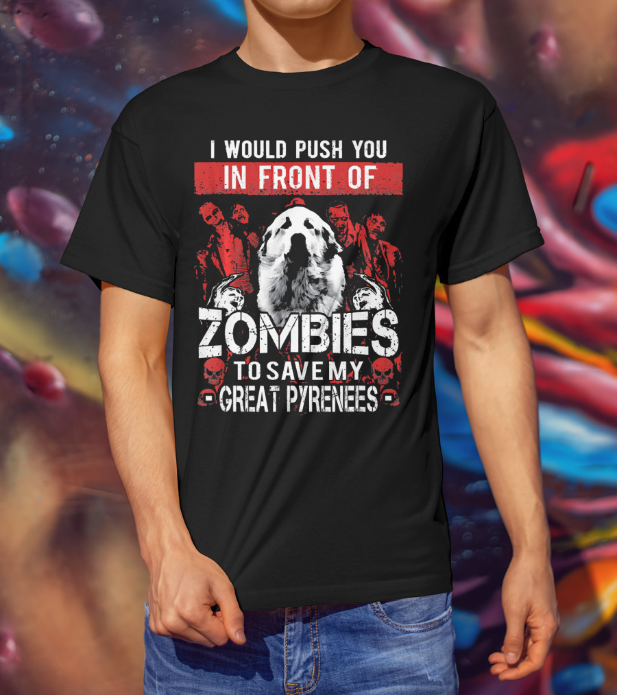 I Would Push You In Front Of Zombies To Save My Great Pyrenees T-Shirt