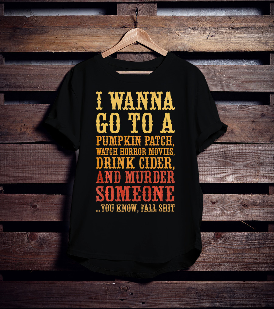 I Wanna Go To A Pumpkin Patch Watch Horror Movies Drink Cider And Murder Someone You Know Fall Shit T-Shirt