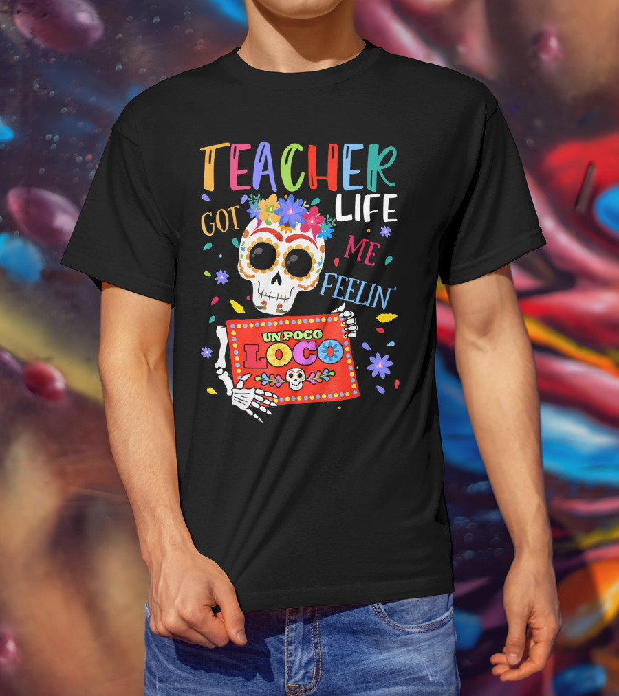 Teacher Life Got Me Feelin' Un Poco Loco Skeleton With Colorful Flowers And Skull T-Shirt