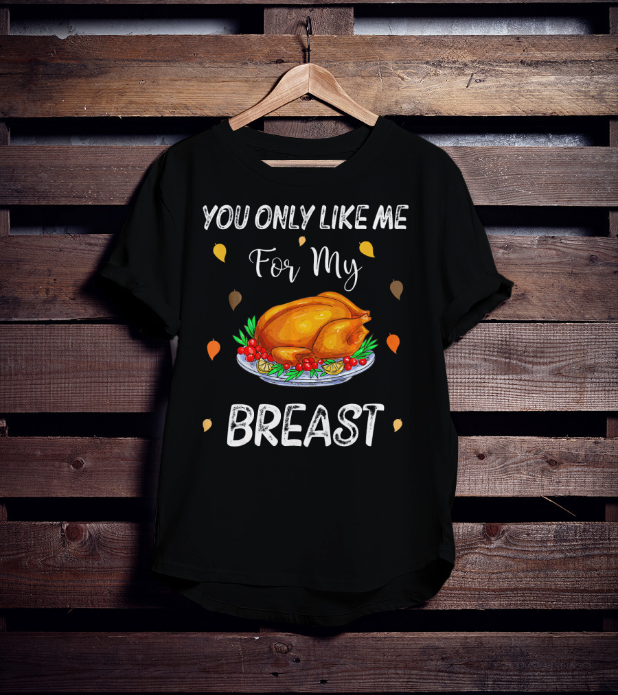 You Only Like Me For My Breast Turkey Thanksgiving Humor T-Shirt
