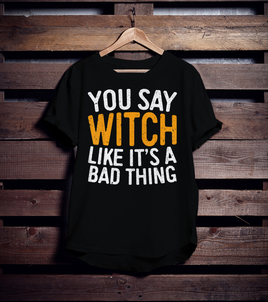 You Say Witch Like It's A Bad Thing Halloween Humor T-Shirt